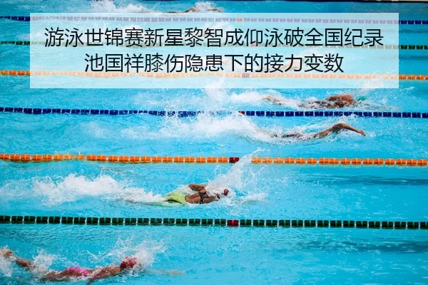 游泳世锦赛新星黎智成仰泳破全国纪录 池国祥膝伤隐患下的接力变数